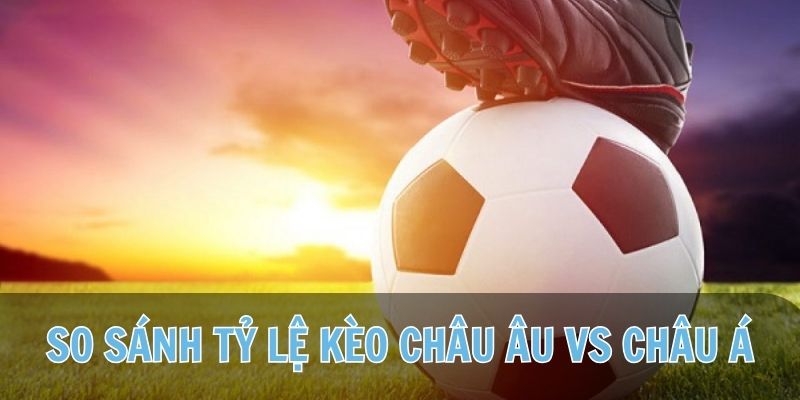 So sánh tỷ lệ kèo châu Âu là gì với kèo cược chấp